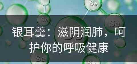 银耳羹：滋阴润肺，呵护你的呼吸健康